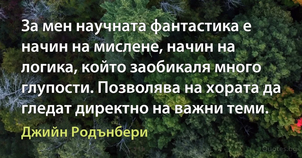 За мен научната фантастика е начин на мислене, начин на логика, който заобикаля много глупости. Позволява на хората да гледат директно на важни теми. (Джийн Родънбери)