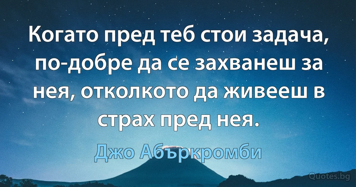 Когато пред теб стои задача, по-добре да се захванеш за нея, отколкото да живееш в страх пред нея. (Джо Абъркромби)