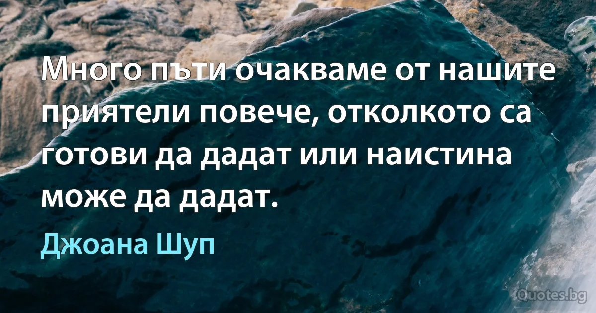 Много пъти очакваме от нашите приятели повече, отколкото са готови да дадат или наистина може да дадат. (Джоана Шуп)