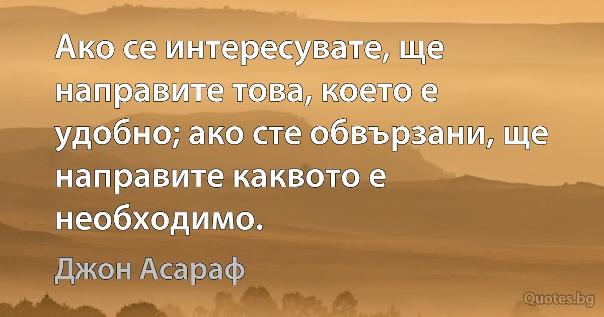 Ако се интересувате, ще направите това, което е удобно; ако сте обвързани, ще направите каквото е необходимо. (Джон Асараф)