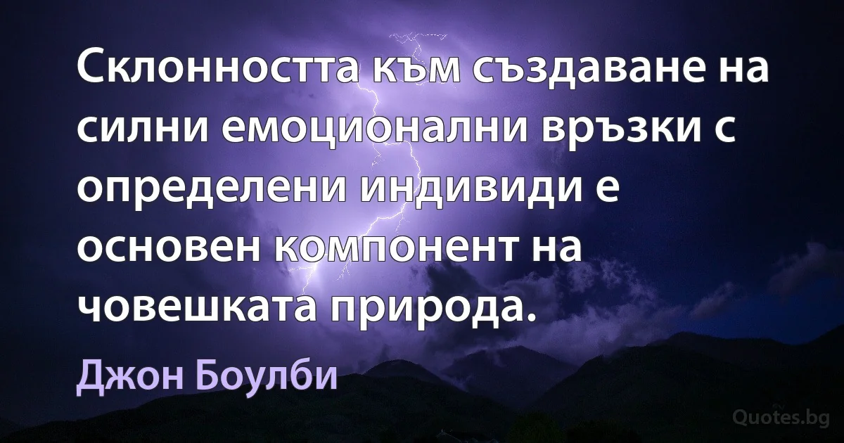 Склонността към създаване на силни емоционални връзки с определени индивиди е основен компонент на човешката природа. (Джон Боулби)