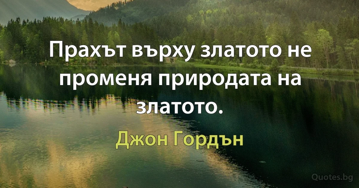 Прахът върху златото не променя природата на златото. (Джон Гордън)