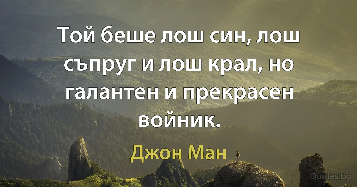 Той беше лош син, лош съпруг и лош крал, но галантен и прекрасен войник. (Джон Ман)