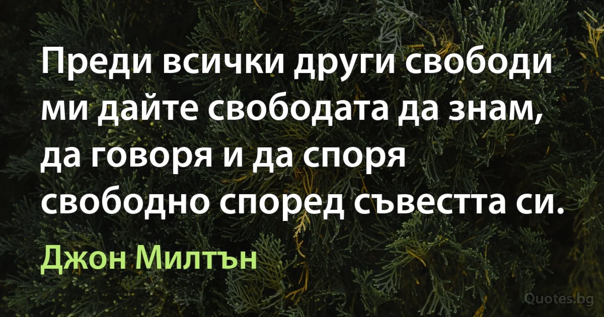 Преди всички други свободи ми дайте свободата да знам, да говоря и да споря свободно според съвестта си. (Джон Милтън)