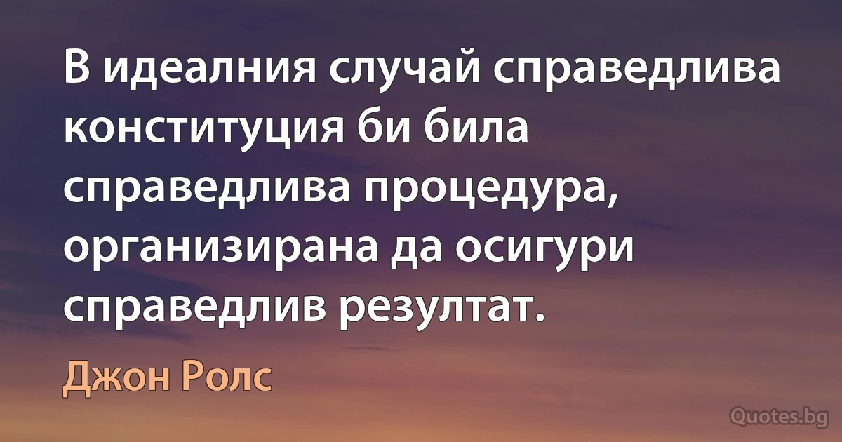 В идеалния случай справедлива конституция би била справедлива процедура, организирана да осигури справедлив резултат. (Джон Ролс)