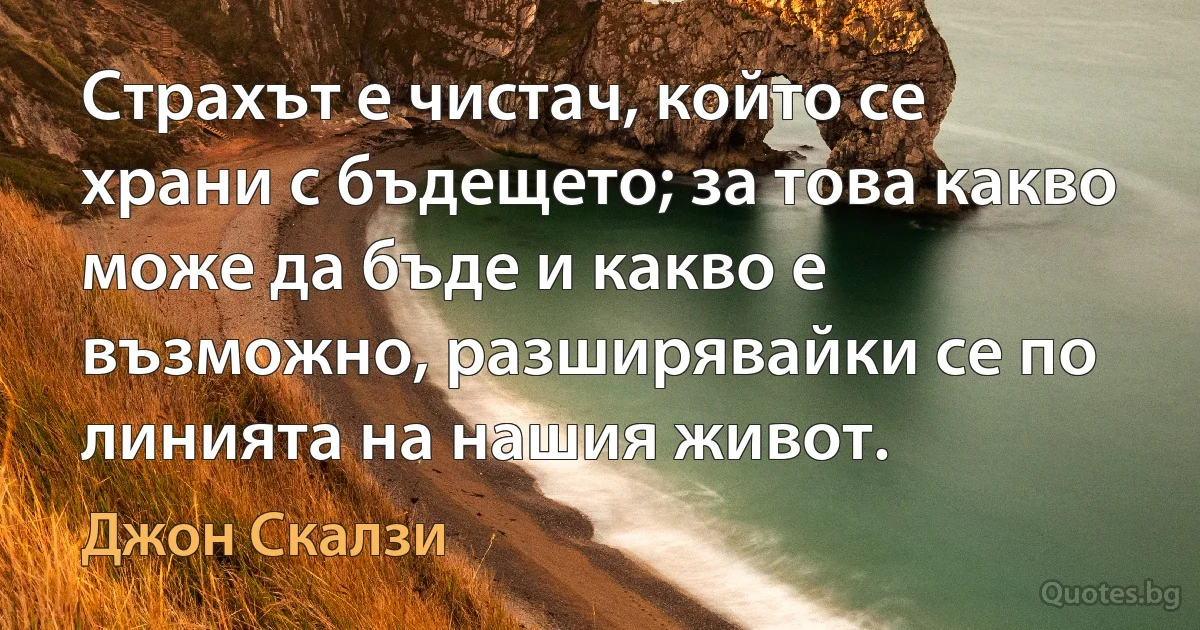 Страхът е чистач, който се храни с бъдещето; за това какво може да бъде и какво е възможно, разширявайки се по линията на нашия живот. (Джон Скалзи)