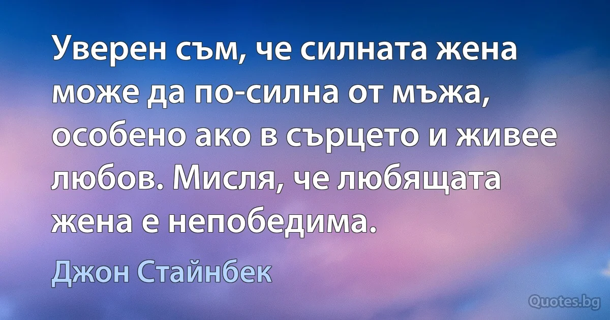 Уверен съм, че силната жена може да по-силна от мъжа, особено ако в сърцето и живее любов. Мисля, че любящата жена е непобедима. (Джон Стайнбек)