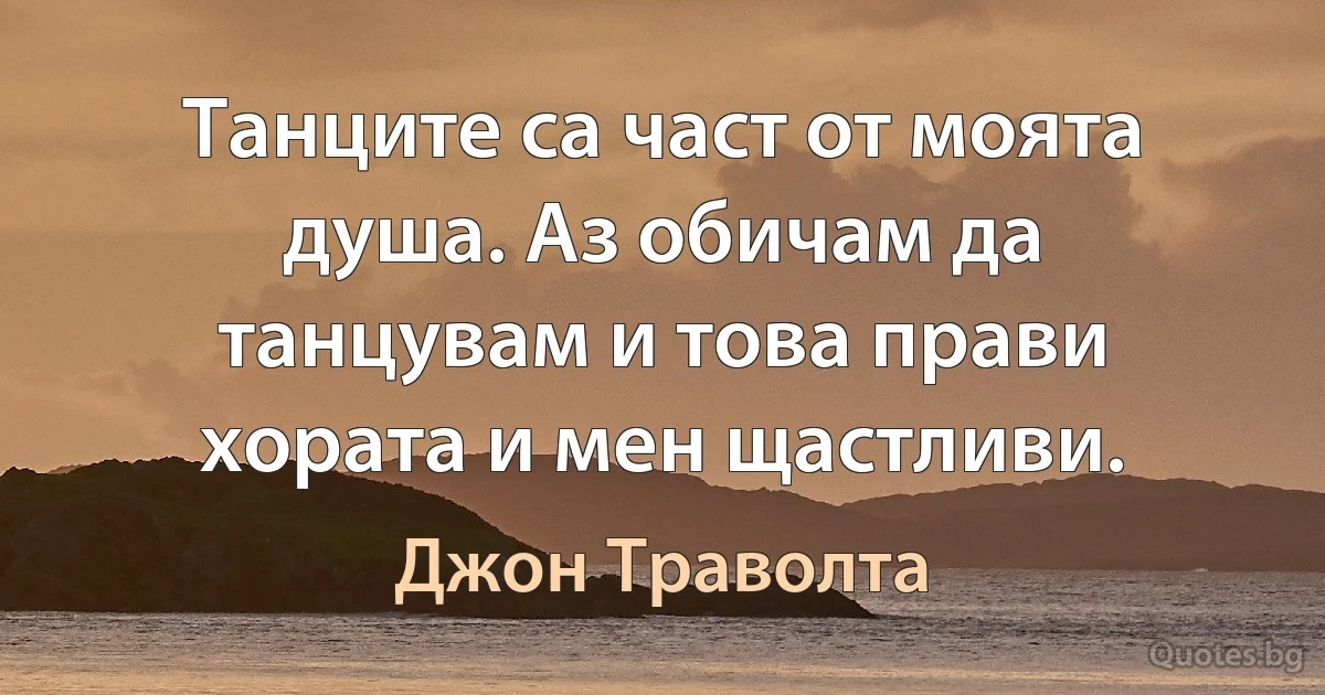 Танците са част от моята душа. Аз обичам да танцувам и това прави хората и мен щастливи. (Джон Траволта)