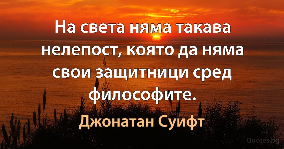 На света няма такава нелепост, която да няма свои защитници сред философите. (Джонатан Суифт)