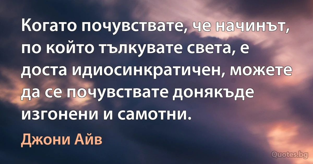 Когато почувствате, че начинът, по който тълкувате света, е доста идиосинкратичен, можете да се почувствате донякъде изгонени и самотни. (Джони Айв)