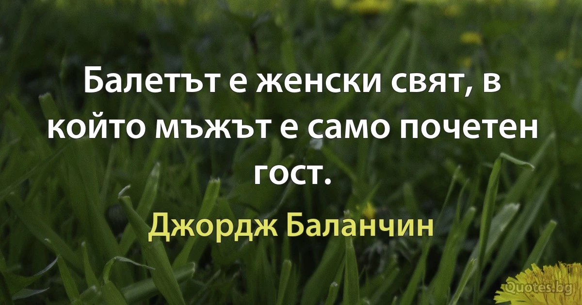 Балетът е женски свят, в който мъжът е само почетен гост. (Джордж Баланчин)