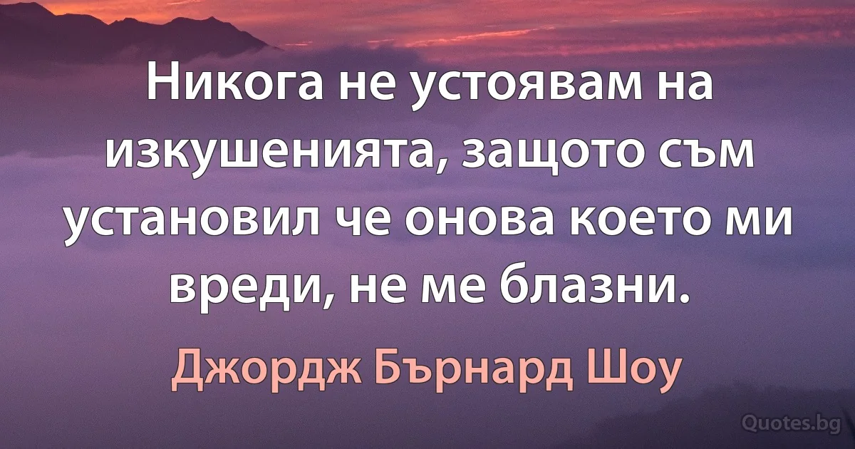 Никога не устоявам на изкушенията, защото съм установил че онова което ми вреди, не ме блазни. (Джордж Бърнард Шоу)