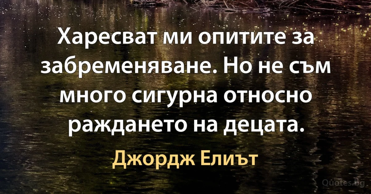 Харесват ми опитите за забременяване. Но не съм много сигурна относно раждането на децата. (Джордж Елиът)