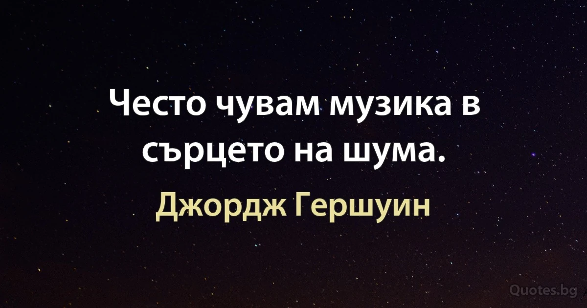 Често чувам музика в сърцето на шума. (Джордж Гершуин)