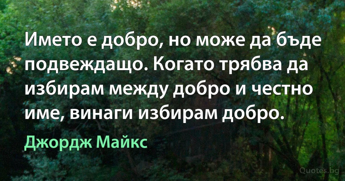 Името е добро, но може да бъде подвеждащо. Когато трябва да избирам между добро и честно име, винаги избирам добро. (Джордж Майкс)