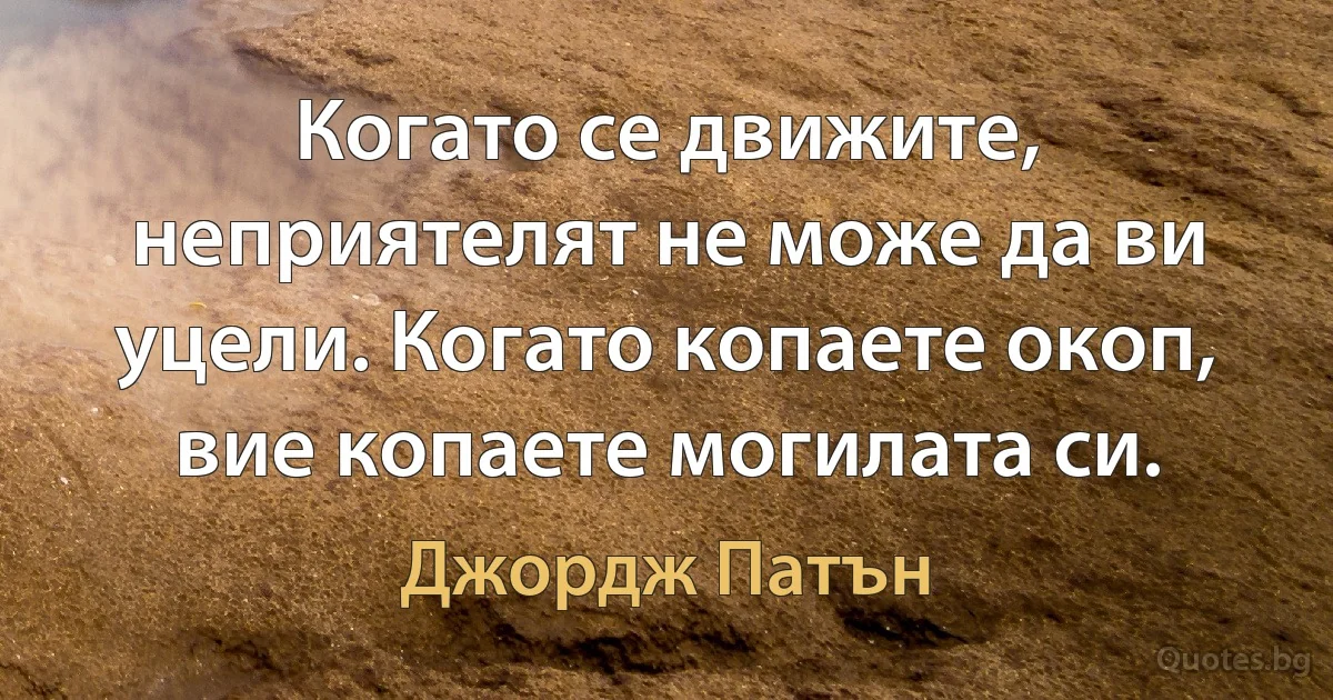 Когато се движите, неприятелят не може да ви уцели. Когато копаете окоп, вие копаете могилата си. (Джордж Патън)