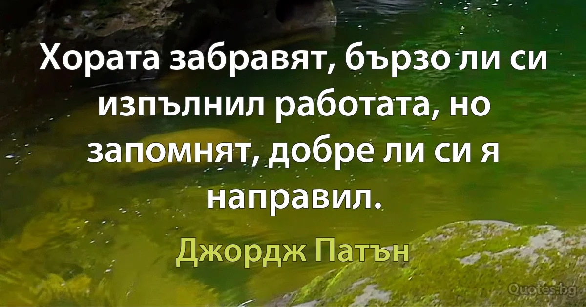 Хората забравят, бързо ли си изпълнил работата, но запомнят, добре ли си я направил. (Джордж Патън)