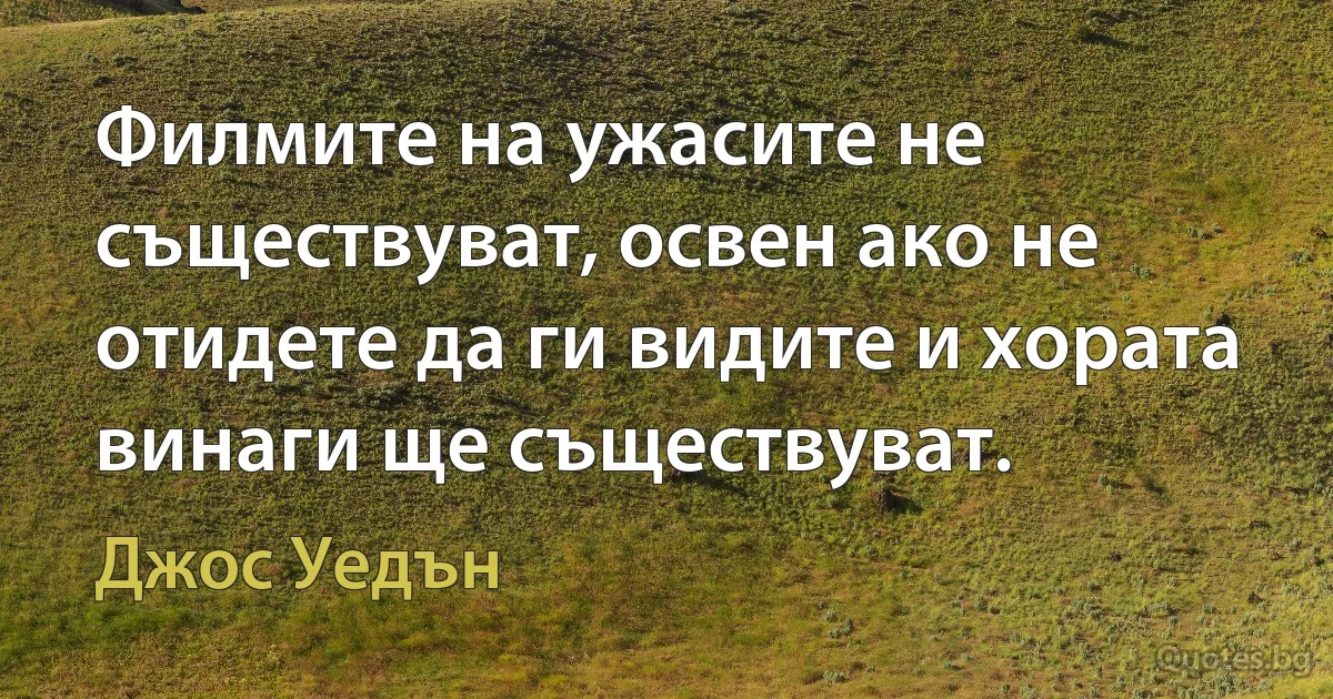 Филмите на ужасите не съществуват, освен ако не отидете да ги видите и хората винаги ще съществуват. (Джос Уедън)