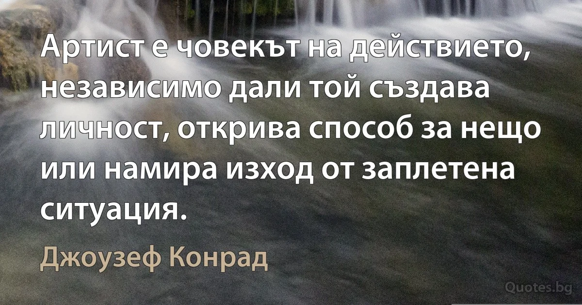 Артист е човекът на действието, независимо дали той създава личност, открива способ за нещо или намира изход от заплетена ситуация. (Джоузеф Конрад)