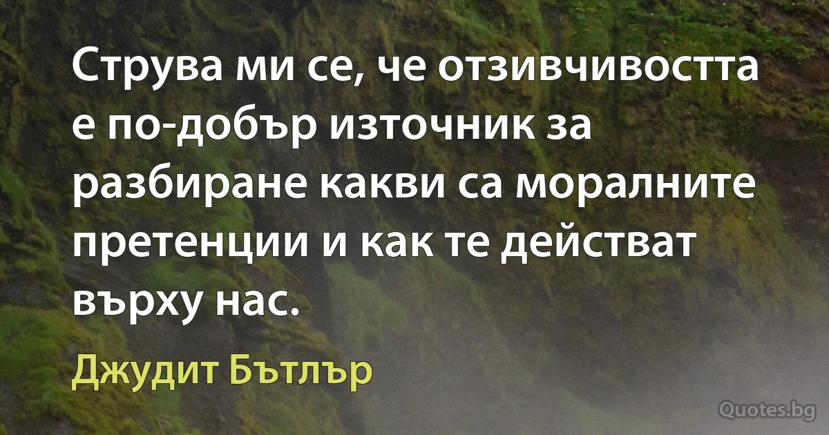 Струва ми се, че отзивчивостта е по-добър източник за разбиране какви са моралните претенции и как те действат върху нас. (Джудит Бътлър)