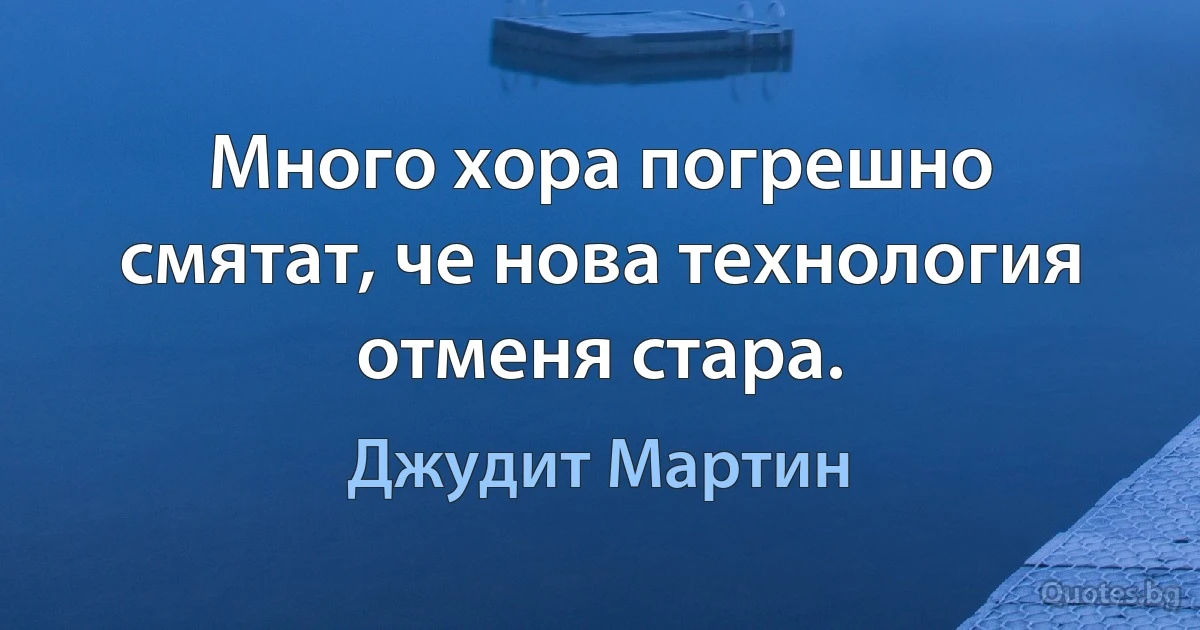 Много хора погрешно смятат, че нова технология отменя стара. (Джудит Мартин)