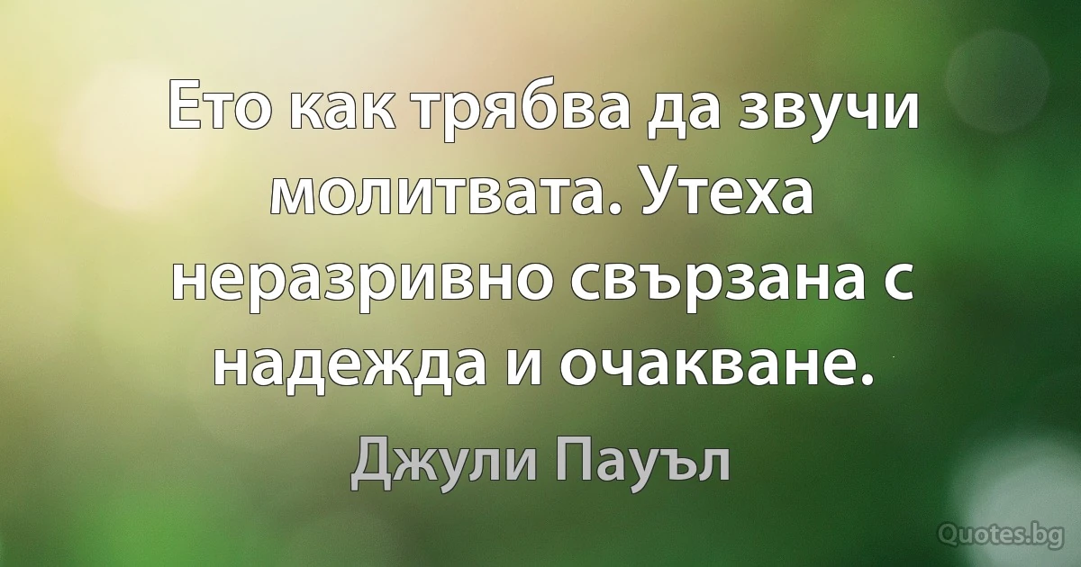 Ето как трябва да звучи молитвата. Утеха неразривно свързана с надежда и очакване. (Джули Пауъл)