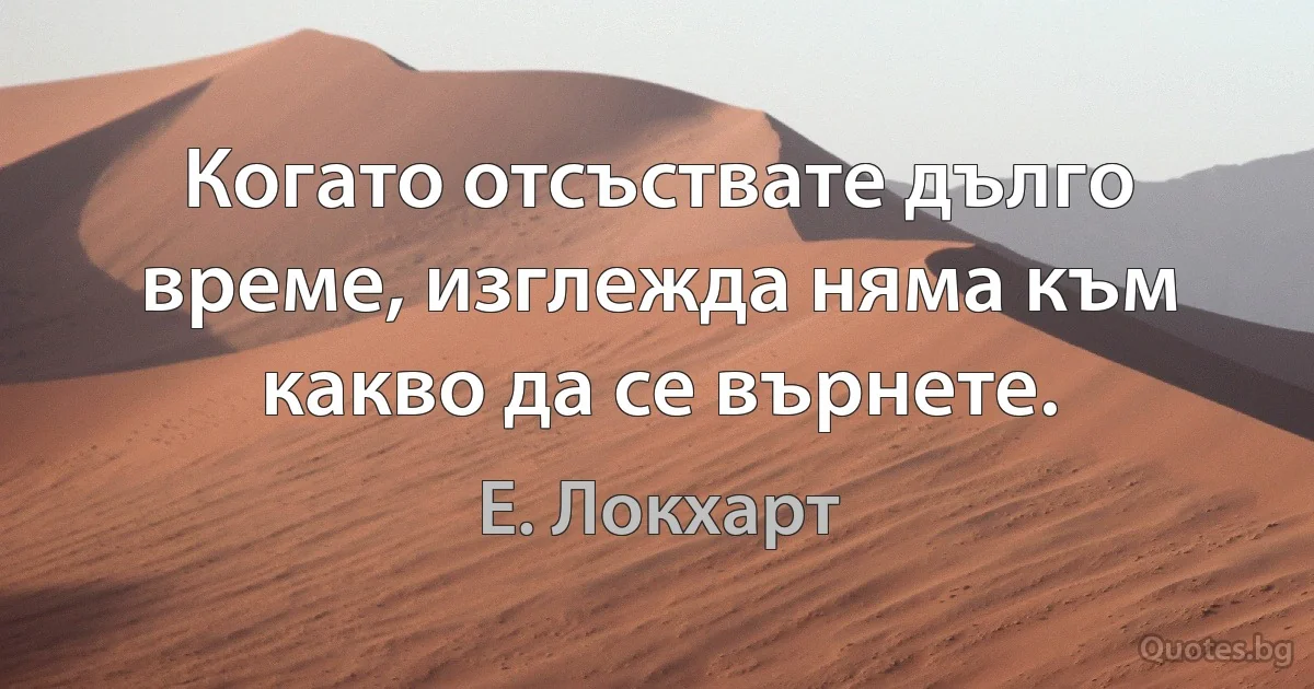 Когато отсъствате дълго време, изглежда няма към какво да се върнете. (Е. Локхарт)