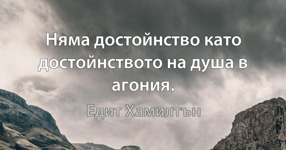 Няма достойнство като достойнството на душа в агония. (Едит Хамилтън)