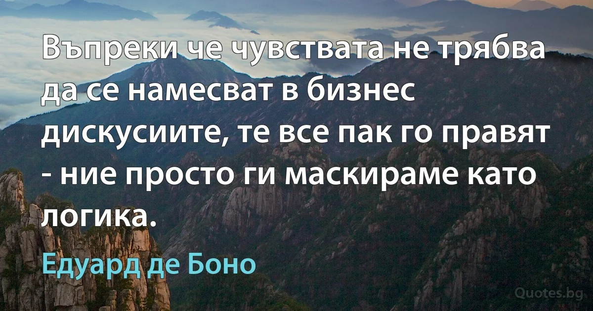 Въпреки че чувствата не трябва да се намесват в бизнес дискусиите, те все пак го правят - ние просто ги маскираме като логика. (Едуард де Боно)