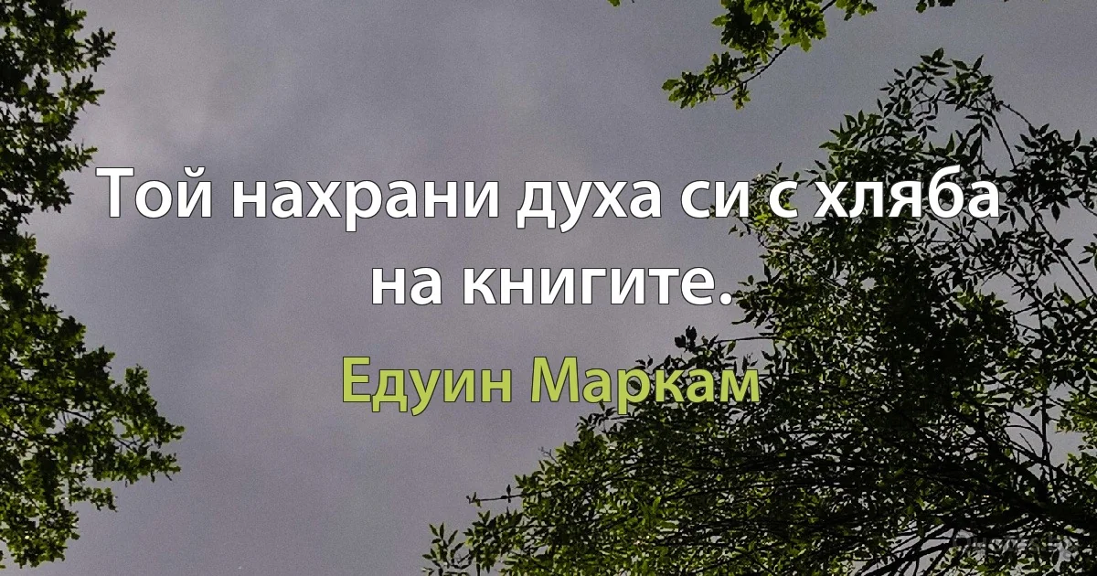 Той нахрани духа си с хляба на книгите. (Едуин Маркам)