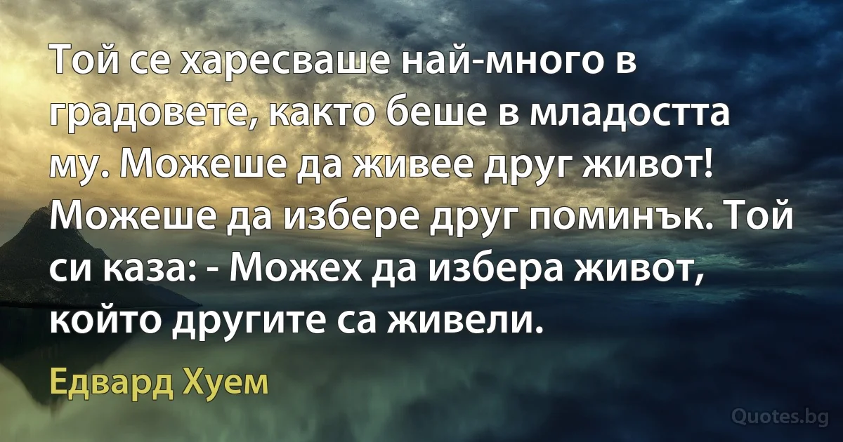 Той се харесваше най-много в градовете, както беше в младостта му. Можеше да живее друг живот! Можеше да избере друг поминък. Той си каза: - Можех да избера живот, който другите са живели. (Едвард Хуем)