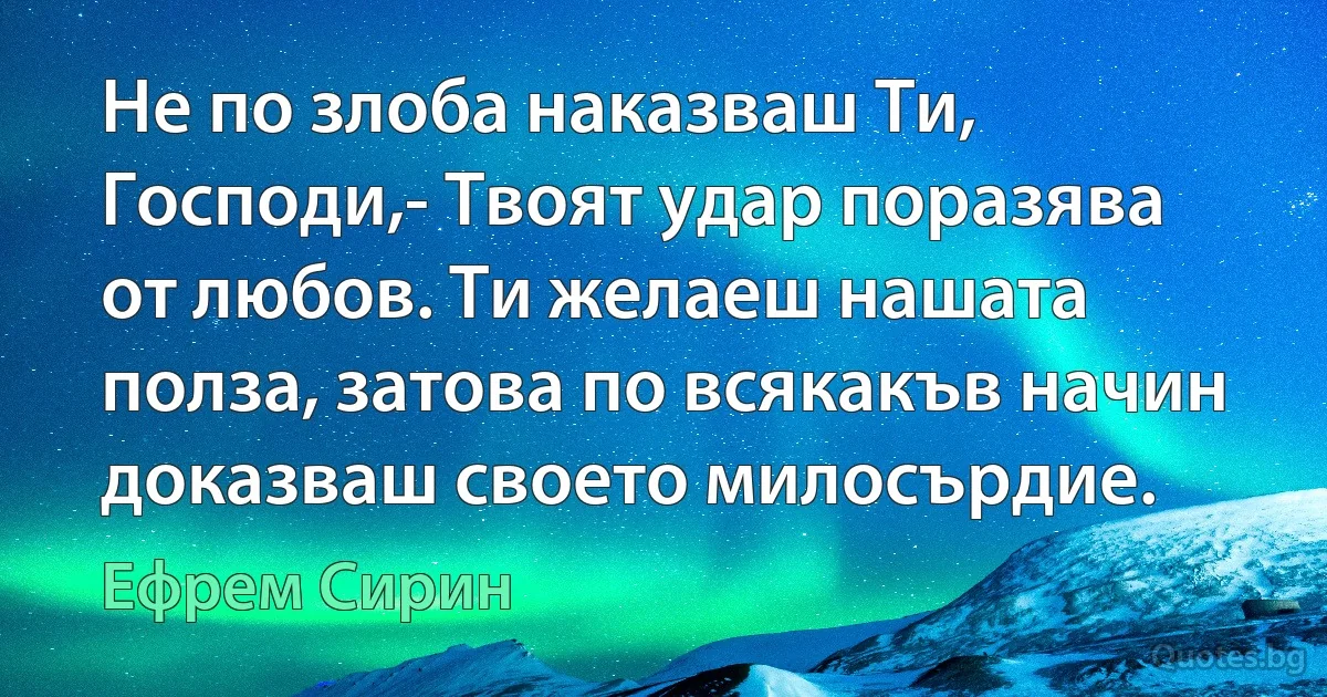 Не по злоба наказваш Ти, Господи,- Твоят удар поразява от любов. Ти желаеш нашата полза, затова по всякакъв начин доказваш своето милосърдие. (Ефрем Сирин)