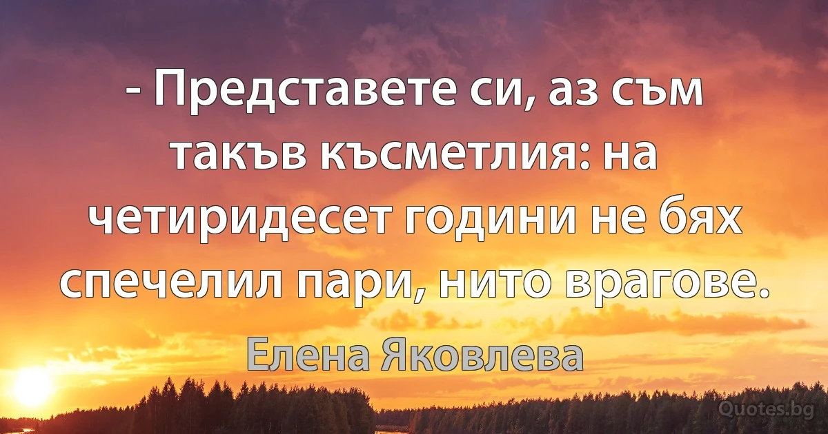 - Представете си, аз съм такъв късметлия: на четиридесет години не бях спечелил пари, нито врагове. (Елена Яковлева)