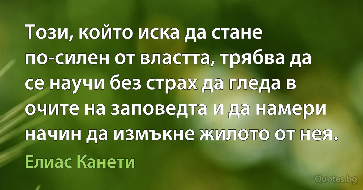 Този, който иска да стане по-силен от властта, трябва да се научи без страх да гледа в очите на заповедта и да намери начин да измъкне жилото от нея. (Елиас Канети)