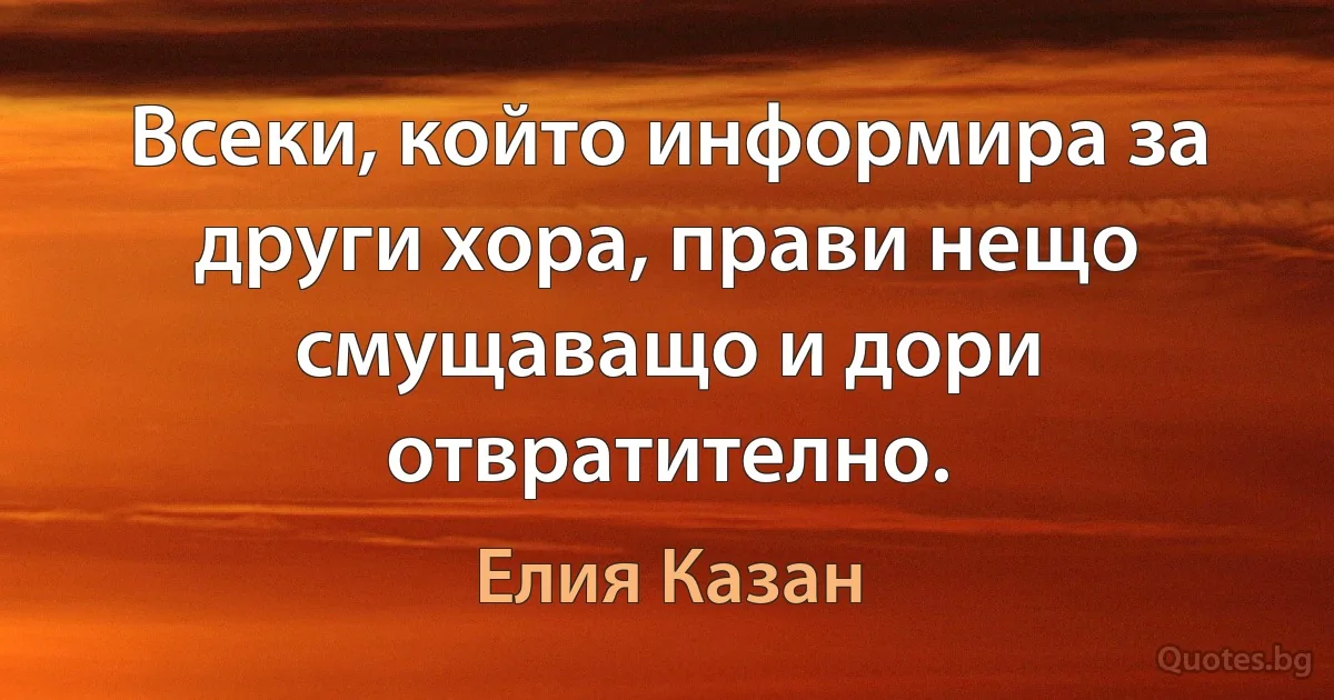 Всеки, който информира за други хора, прави нещо смущаващо и дори отвратително. (Елия Казан)