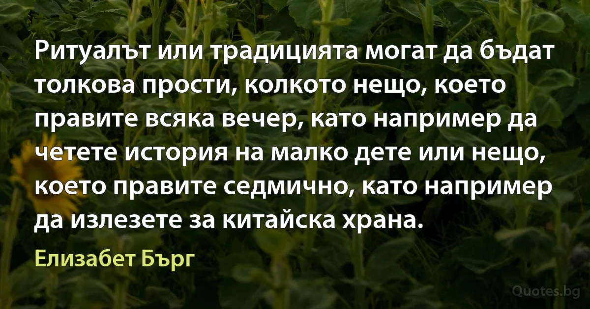 Ритуалът или традицията могат да бъдат толкова прости, колкото нещо, което правите всяка вечер, като например да четете история на малко дете или нещо, което правите седмично, като например да излезете за китайска храна. (Елизабет Бърг)