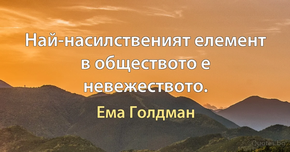 Най-насилственият елемент в обществото е невежеството. (Ема Голдман)