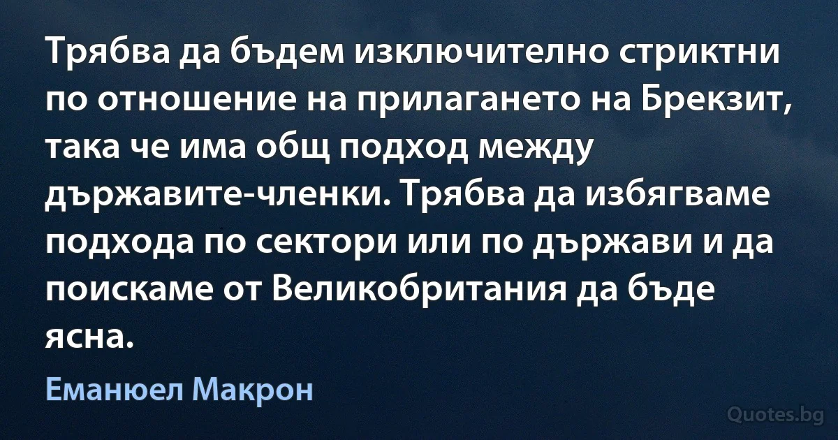 Трябва да бъдем изключително стриктни по отношение на прилагането на Брекзит, така че има общ подход между държавите-членки. Трябва да избягваме подхода по сектори или по държави и да поискаме от Великобритания да бъде ясна. (Еманюел Макрон)