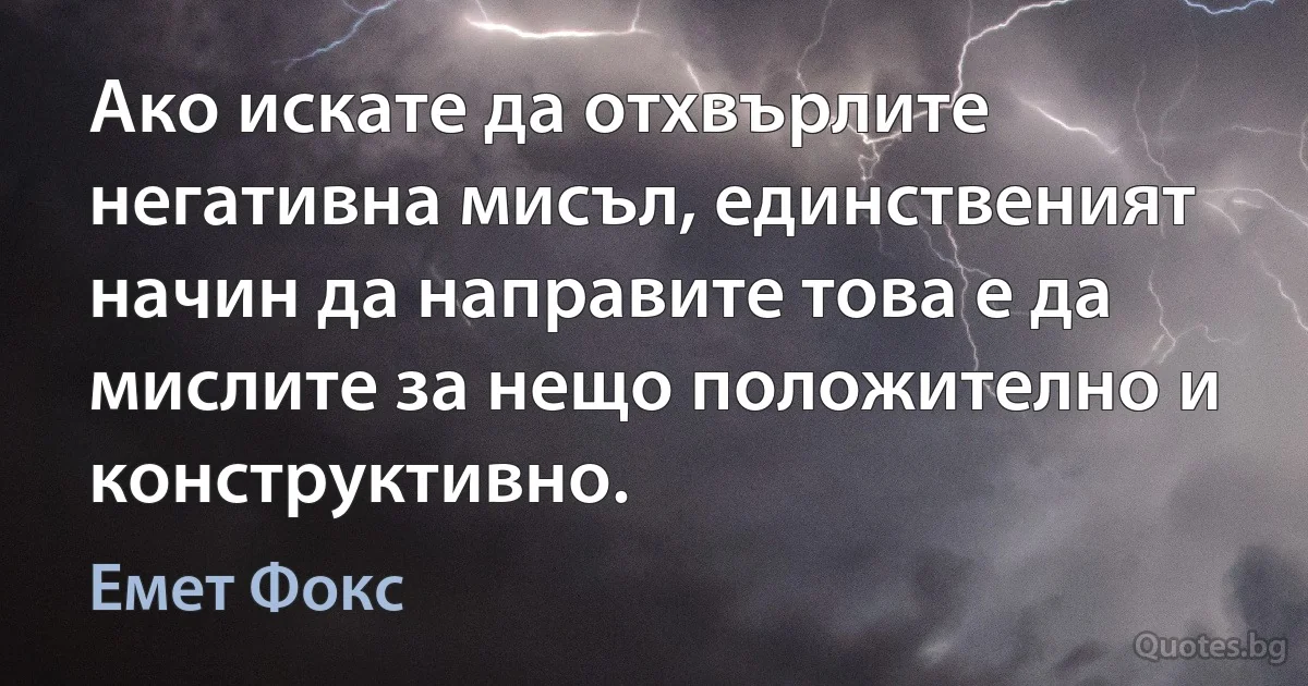 Ако искате да отхвърлите негативна мисъл, единственият начин да направите това е да мислите за нещо положително и конструктивно. (Емет Фокс)