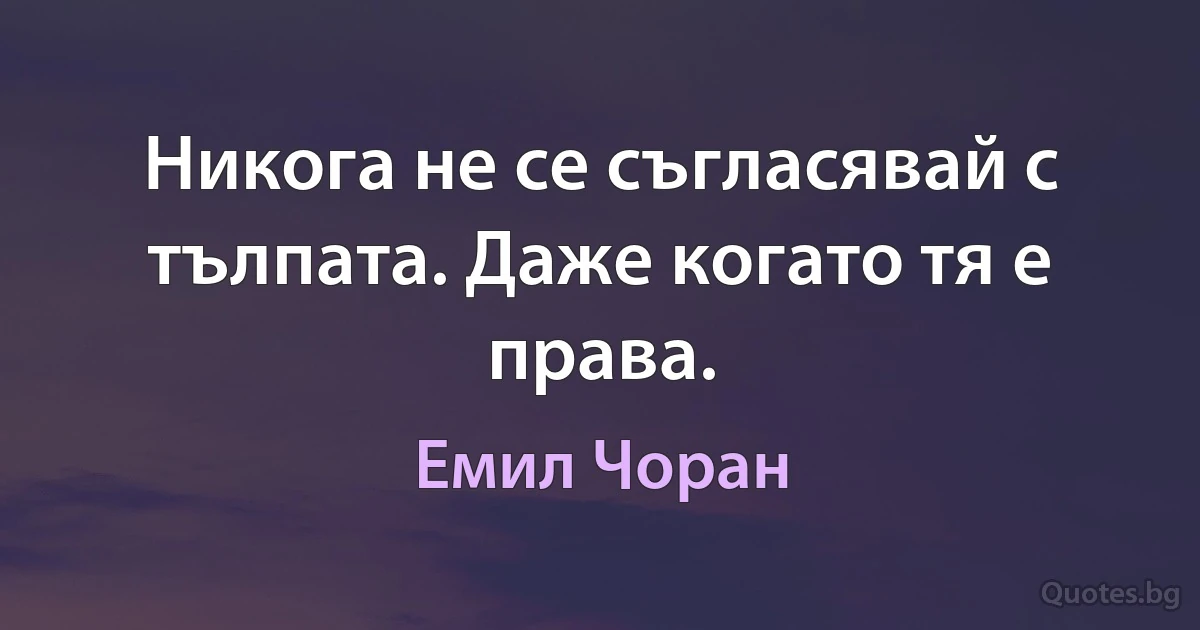 Никога не се съгласявай с тълпата. Даже когато тя е права. (Емил Чоран)