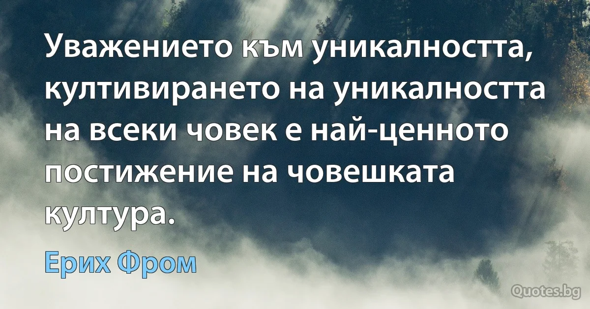 Уважението към уникалността, култивирането на уникалността на всеки човек е най-ценното постижение на човешката култура. (Ерих Фром)