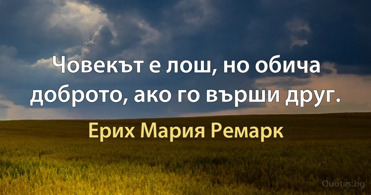 Човекът е лош, но обича доброто, ако го върши друг. (Ерих Мария Ремарк)