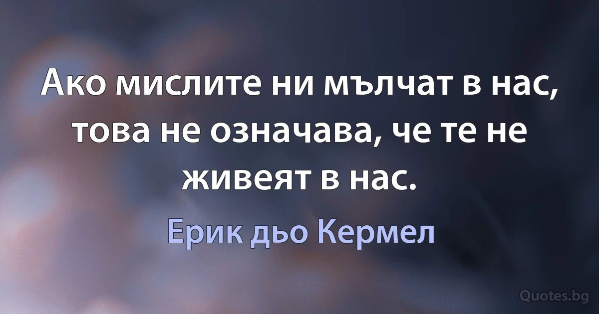 Ако мислите ни мълчат в нас, това не означава, че те не живеят в нас. (Ерик дьо Кермел)