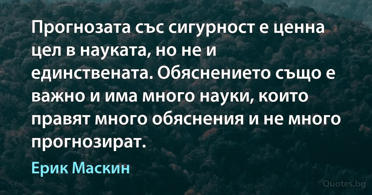 Прогнозата със сигурност е ценна цел в науката, но не и единствената. Обяснението също е важно и има много науки, които правят много обяснения и не много прогнозират. (Ерик Маскин)