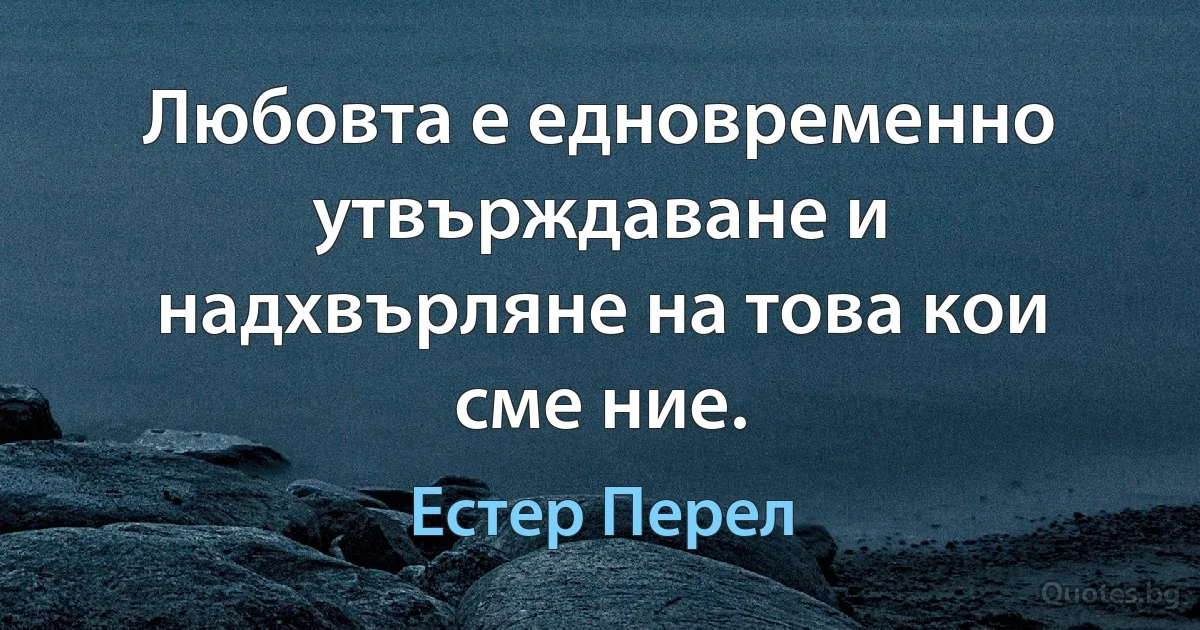 Любовта е едновременно утвърждаване и надхвърляне на това кои сме ние. (Естер Перел)