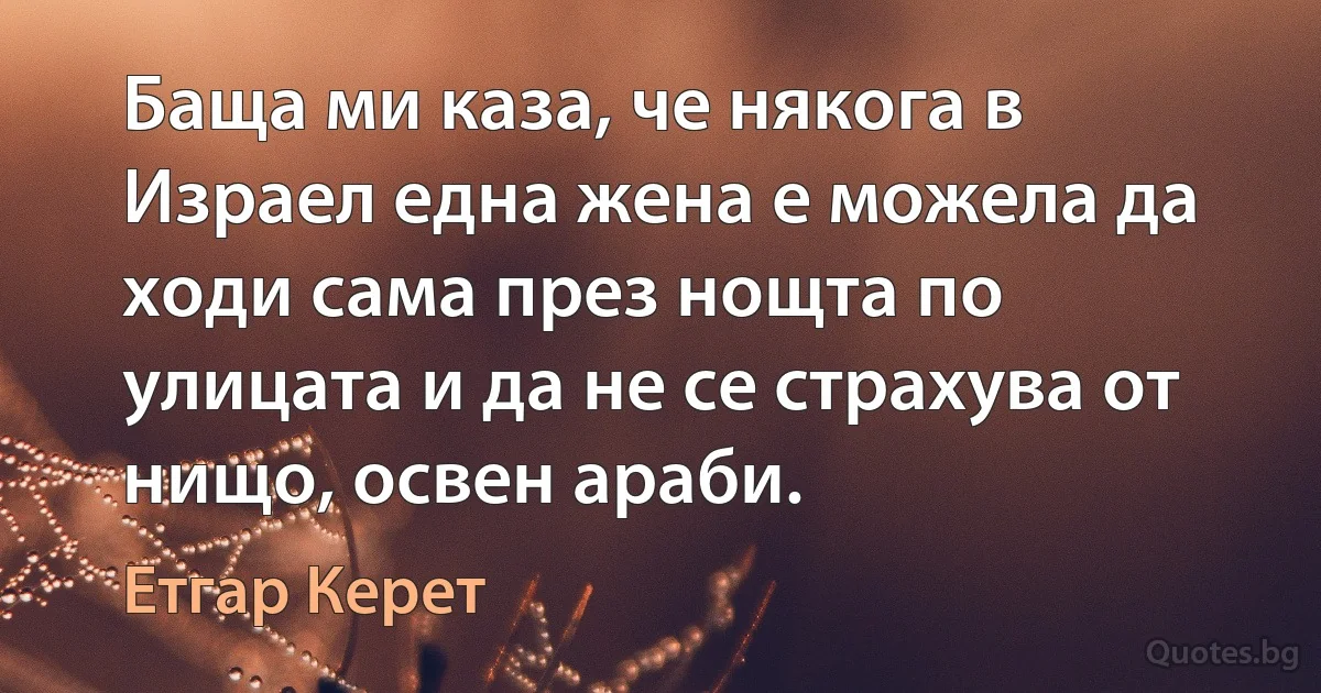 Баща ми каза, че някога в Израел една жена е можела да ходи сама през нощта по улицата и да не се страхува от нищо, освен араби. (Етгар Керет)