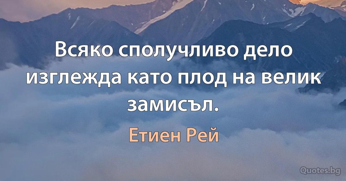 Всяко сполучливо дело изглежда като плод на велик замисъл. (Етиен Рей)