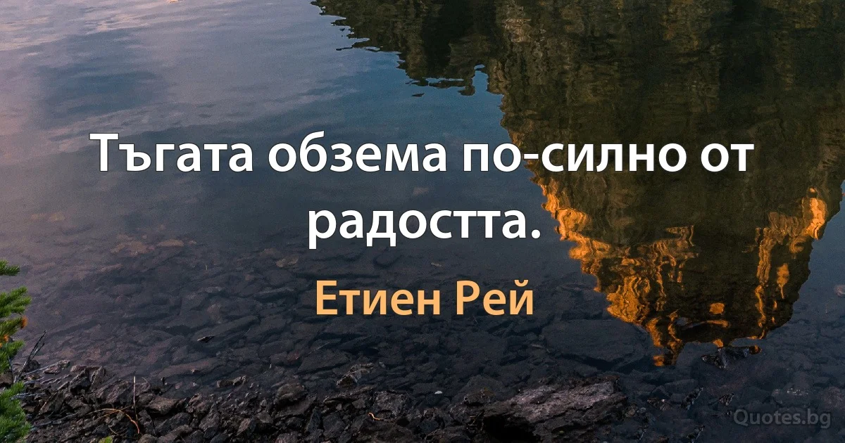 Тъгата обзема по-силно от радостта. (Етиен Рей)