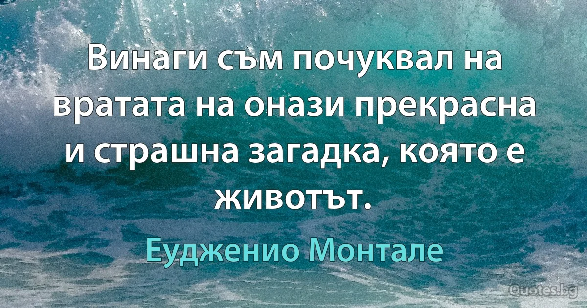 Винаги съм почуквал на вратата на онази прекрасна и страшна загадка, която е животът. (Еудженио Монтале)