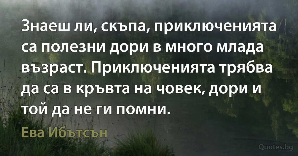 Знаеш ли, скъпа, приключенията са полезни дори в много млада възраст. Приключенията трябва да са в кръвта на човек, дори и той да не ги помни. (Ева Ибътсън)